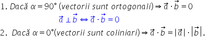1. space D a c ă space alpha equals 90 degree space left parenthesis v e c t o r i i space s u n t space o r t o g o n a l i right parenthesis rightwards double arrow a with rightwards arrow on top times b with rightwards arrow on top equals 0
space space space space space space space space space space space space space space space space space space space space space space space space space space space space space space a with rightwards arrow on top perpendicular b with rightwards arrow on top left right double arrow a with rightwards arrow on top times b with rightwards arrow on top equals 0
2. space space D a c ă space alpha equals 0 degree left parenthesis v e c t o r i i space s u n t space c o l i n i a r i right parenthesis rightwards double arrow a with rightwards arrow on top times b with rightwards arrow on top equals open vertical bar a with rightwards arrow on top close vertical bar times open vertical bar b with rightwards arrow on top close vertical bar.